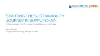 PETROCHEMICAL SUPPLY CHAIN & LOGISTICS CONFERENCE USA – JUNE 11 2020
Víctor Alonso
Supply Chain Planning Manage at SABIC
STARTING THE SUSTAINABILITY
JOURNEY IN SUPPLY CHAIN
 