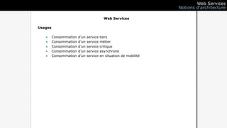 Web Services
                                                                    Notions d’architecture

                                           Web Services

Usages

   •     Consommation   d’un   service   tiers
   •     Consommation   d’un   service   métier
   •     Consommation   d’un   service   critique
   •     Consommation   d’un   service   asynchrone
   •     Consommation   d’un   service   en situation de mobilité
 