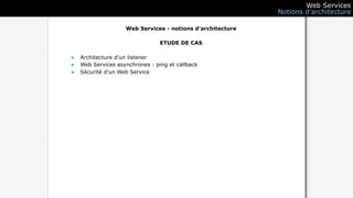 Web Services
                                                           Notions d’architecture

                   Web Services - notions d’architecture

                               ETUDE DE CAS

• Architecture d’un listener
• Web Services asynchrones : ping et callback
• Sécurité d’un Web Service
 