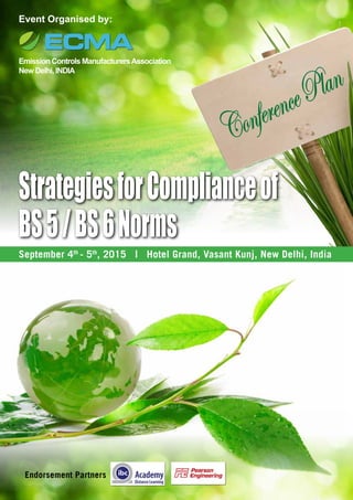 Emission Controls ManufacturersAssociation
New Delhi, INDIA
Event Organised by:
StrategiesforComplianceof
BS5/BS6Norms
ConferencePlan
September 4th
- 5th
, 2015 | Hotel Grand, Vasant Kunj, New Delhi, India
Endorsement Partners
 