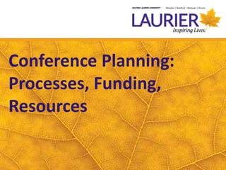 Conference Planning:
Processes, Funding,
Resources
 