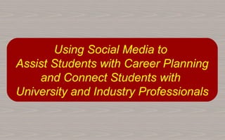 Using Social Media to
Assist Students with Career Planning
    and Connect Students with
University and Industry Professionals
 