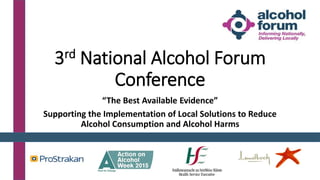 3rd National Alcohol Forum
Conference
“The Best Available Evidence”
Supporting the Implementation of Local Solutions to Reduce
Alcohol Consumption and Alcohol Harms
 