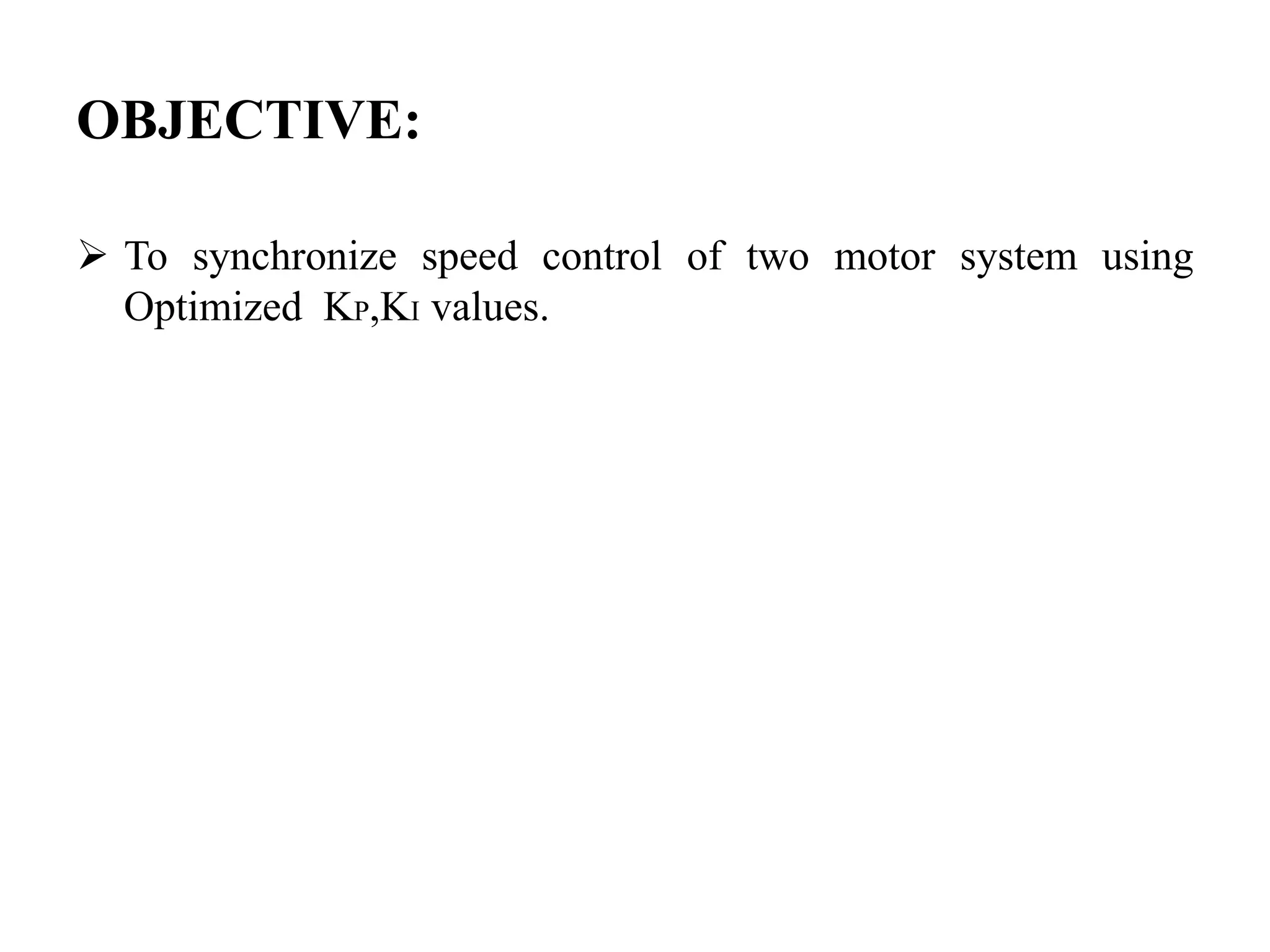OBJECTIVE:

 To synchronize speed control of two motor system using
  Optimized KP,KI values.
 