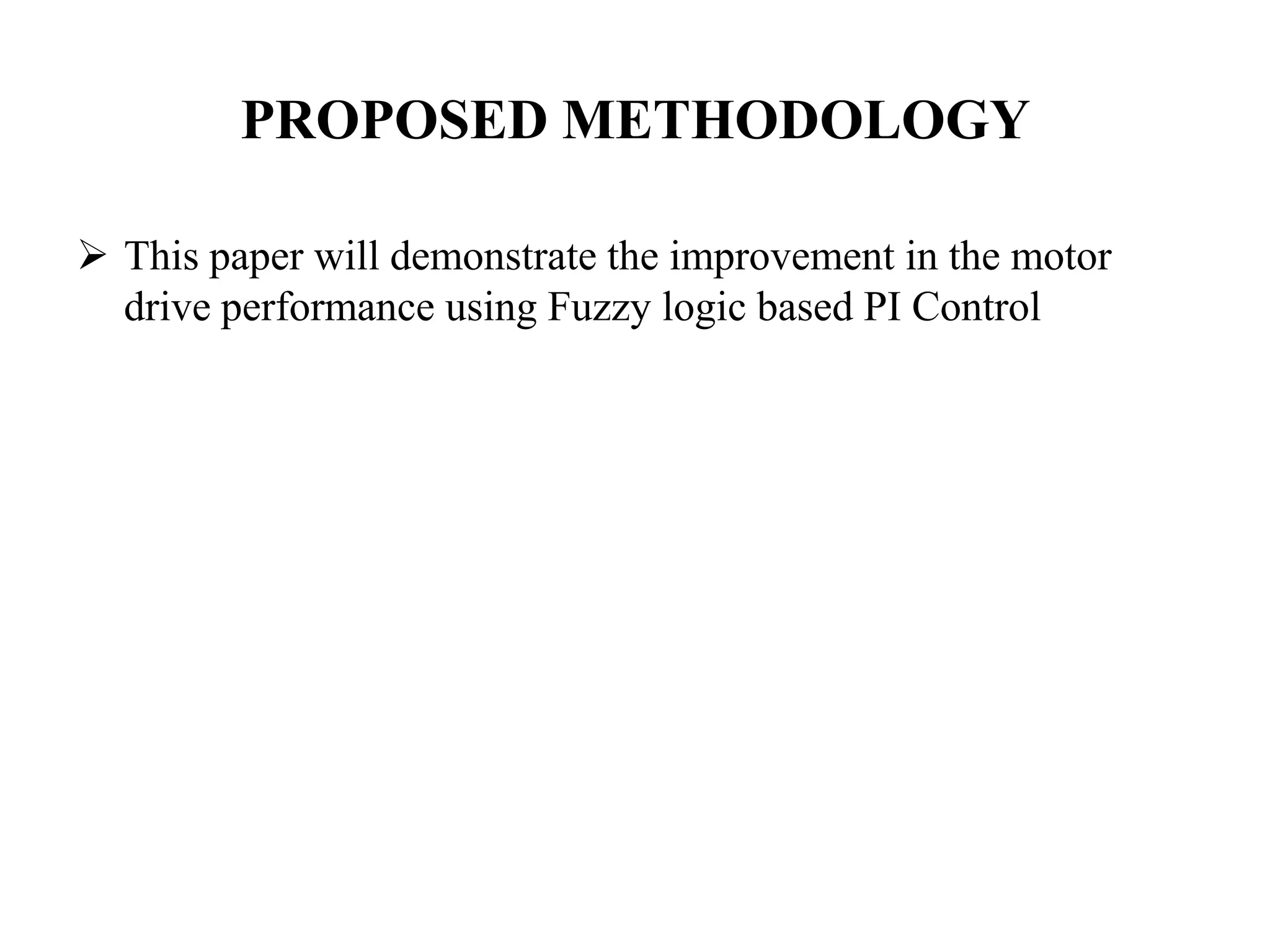 PROPOSED METHODOLOGY

 This paper will demonstrate the improvement in the motor
  drive performance using Fuzzy logic based PI Control
 