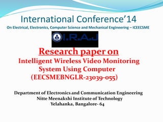 International Conference’14
On Electrical, Electronics, Computer Science and Mechanical Engineering – ICEECSME
Research paper on
Intelligent Wireless Video Monitoring
System Using Computer
(EECSMEBNGLR-23039-055)
Department of Electronics and Communication Engineering
Nitte Meenakshi Institute of Technology
Yelahanka, Bangalore- 64
 