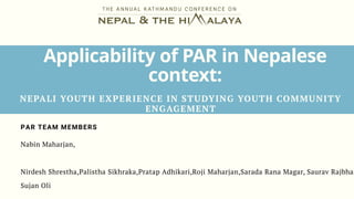 NEPALI YOUTH EXPERIENCE IN STUDYING YOUTH COMMUNITY
ENGAGEMENT
Applicability of PAR in Nepalese
context:
Nabin Maharjan,
Nirdesh Shrestha,Palistha Sikhraka,Pratap Adhikari,Roji Maharjan,Sarada Rana Magar, Saurav Rajbhan
Sujan Oli
PAR TEAM MEMBERS
 