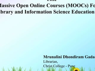 Mrunalini Dhondiram Gadad
Librarian,
Christ College - Pune
Title
Massive Open Online Courses (MOOCs) Fo
ibrary and Information Science Education
 