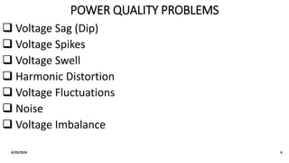 POWER QUALITY PROBLEMS
 Voltage Sag (Dip)
 Voltage Spikes
 Voltage Swell
 Harmonic Distortion
 Voltage Fluctuations
 Noise
 Voltage Imbalance
6/29/2024 6
 