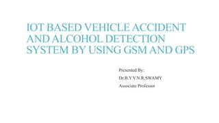 IOT BASED VEHICLEACCIDENT
ANDALCOHOL DETECTION
SYSTEM BY USING GSMAND GPS
Presented By:
Dr.B.Y.V.N.R.SWAMY
Associate Professor
 