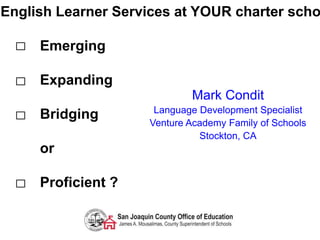English Learner Services at YOUR charter scho
Emerging
Expanding
Bridging
or
Proficient ?
Mark Condit
Language Development Specialist
Venture Academy Family of Schools
Stockton, CA
 