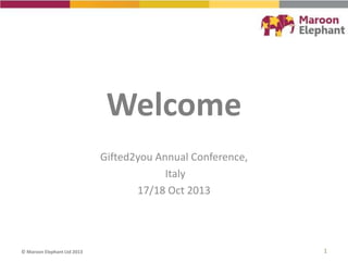 © Maroon Elephant Ltd 2013 1
Welcome
Gifted2you Annual Conference,
Italy
17/18 Oct 2013
 