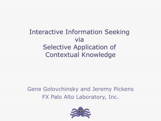 Interactive Information Seeking  via  Selective Application of  Contextual Knowledge Gene Golovchinsky and Jeremy Pickens FX Palo Alto Laboratory, Inc. 