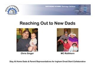Reaching Out to New Dads




           Chris Singer                              MC Rothhorn


Stay At Home Dads & Parent Representatives for Ingham Great Start Collaborative
 