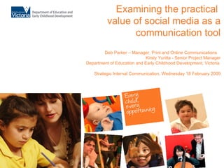 Examining the practical  value of social media as a communication tool Deb Parker – Manager, Print and Online Communications  Kirsty Yuritta - Senior Project Manager Department of Education and Early Childhood Development, Victoria  Strategic Internal Communication, Wednesday 18 February 2009 