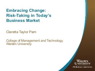 Embracing Change:
Risk-Taking in Today’s
Business Market
Claretta Taylor Pam
College of Management and Technology,
Walden University
 