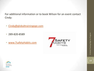 For additional information or to book Wilson for an event contact
Cindy:

 • Cindy@globaltrainingege.com




                                                                    A Global Training Edge Inc Program
 • 289-820-8589

 • www.7safetyHabits.com




                                                                    14
 