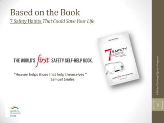 Based on the Book
7 Safety Habits That Could Save Your Life




                                              A Global Training Edge Inc Program
 “Heaven helps those that help themselves “
                      Samuel Smiles




                                                      2
 