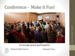 Conference - Make it Fun!




                                                      A Global Training Edge Inc Program
              Encourage group participation
                                                              7
   National Safety Council          Galveston Texas
 