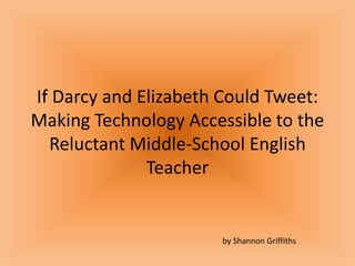 If Darcy and Elizabeth Could Tweet:
Making Technology Accessible to the
Reluctant Middle-School English
Teacher
by Shannon Griffiths
 