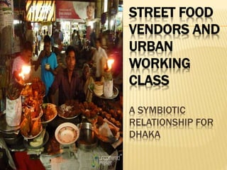 STREET FOOD
VENDORS AND
URBAN
WORKING
CLASS
A SYMBIOTIC
RELATIONSHIP FOR
DHAKA
 
