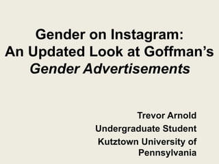 Gender on Instagram:
An Updated Look at Goffman’s
Gender Advertisements
Trevor Arnold
Undergraduate Student
Kutztown University of
Pennsylvania
 