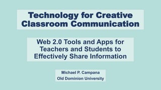 Technology for Creative
Classroom Communication
Web 2.0 Tools and Apps to for
Teachers and Students to
Effectively Share Information
Michael P. Campana
Old Dominion University
 