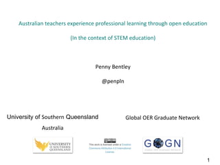 Australian teachers experience professional learning through open education
(In the context of STEM education)
Penny Bentley
@penpln
University of Southern Queensland
Australia
Global OER Graduate Network
1
 