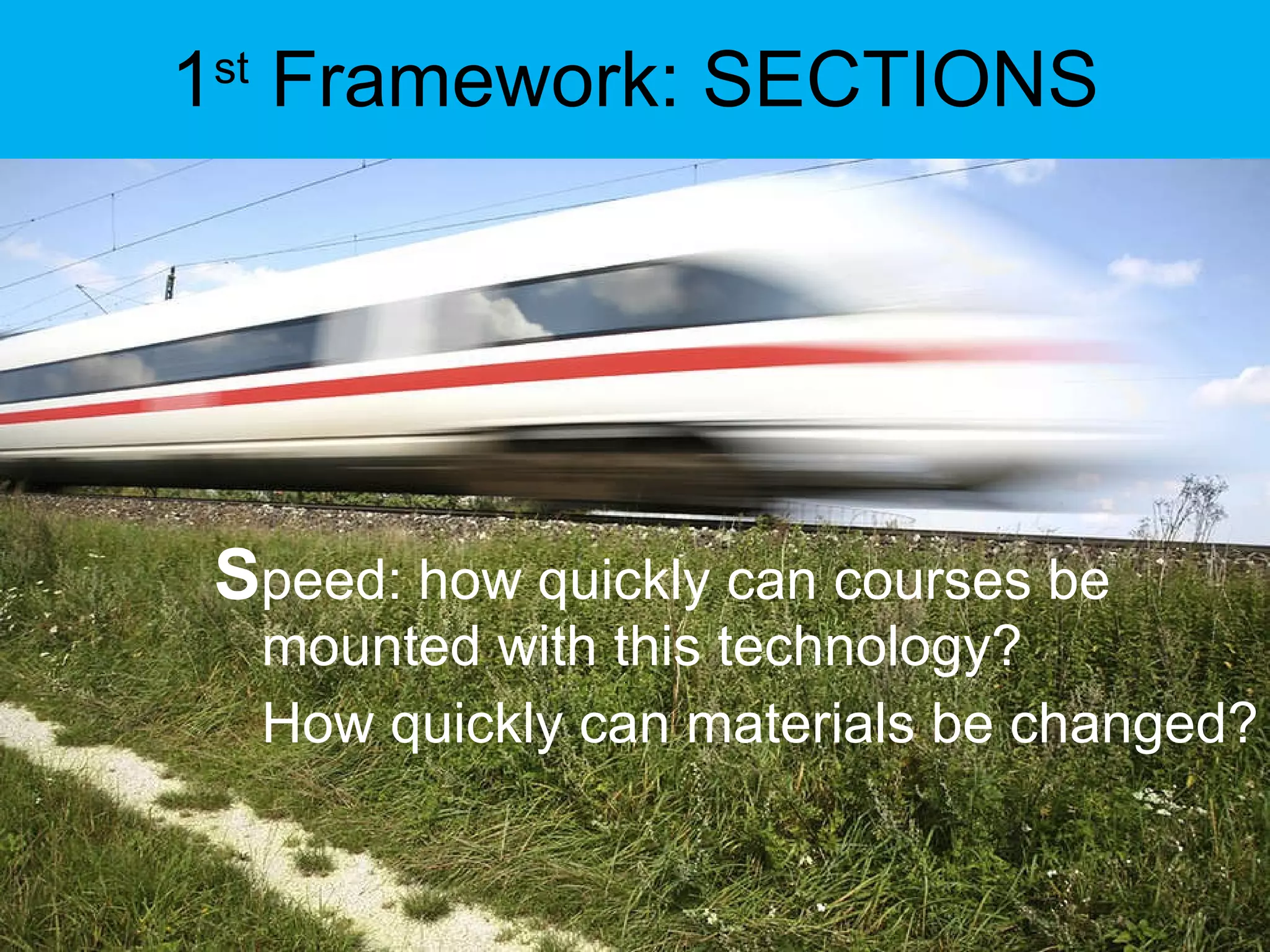 1 st  Framework: SECTIONS S peed: how quickly can courses be mounted with this technology?  How quickly can materials be changed? 