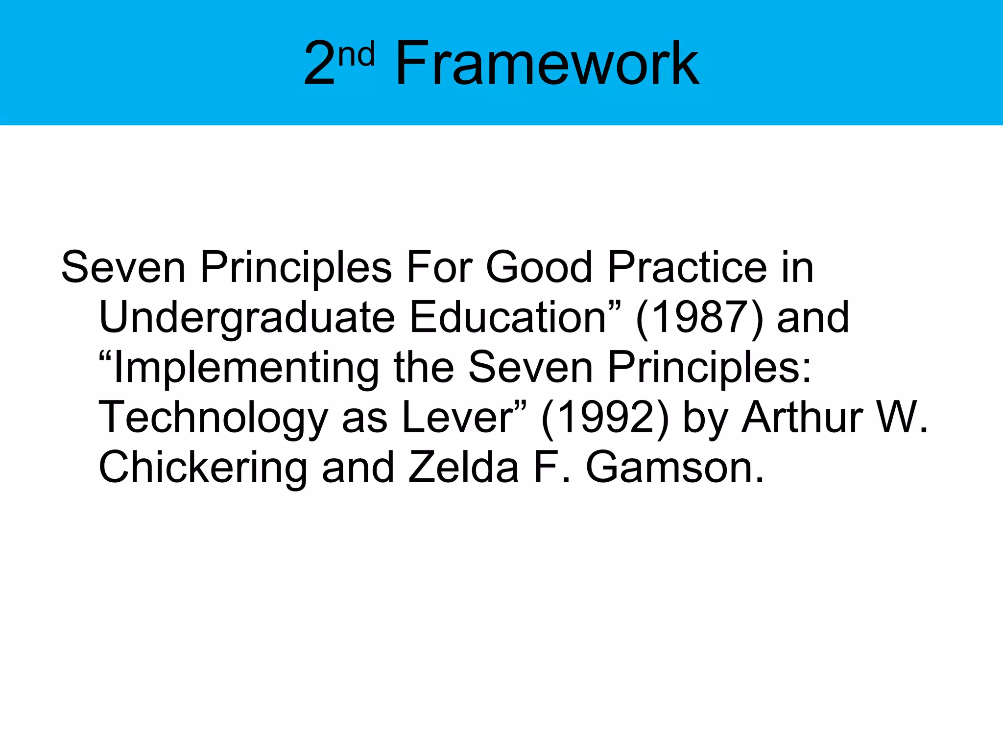 2 nd  Framework Seven Principles For Good Practice in Undergraduate Education” (1987) and “Implementing the Seven Principles: Technology as Lever” (1992) by Arthur W. Chickering and Zelda F. Gamson.   