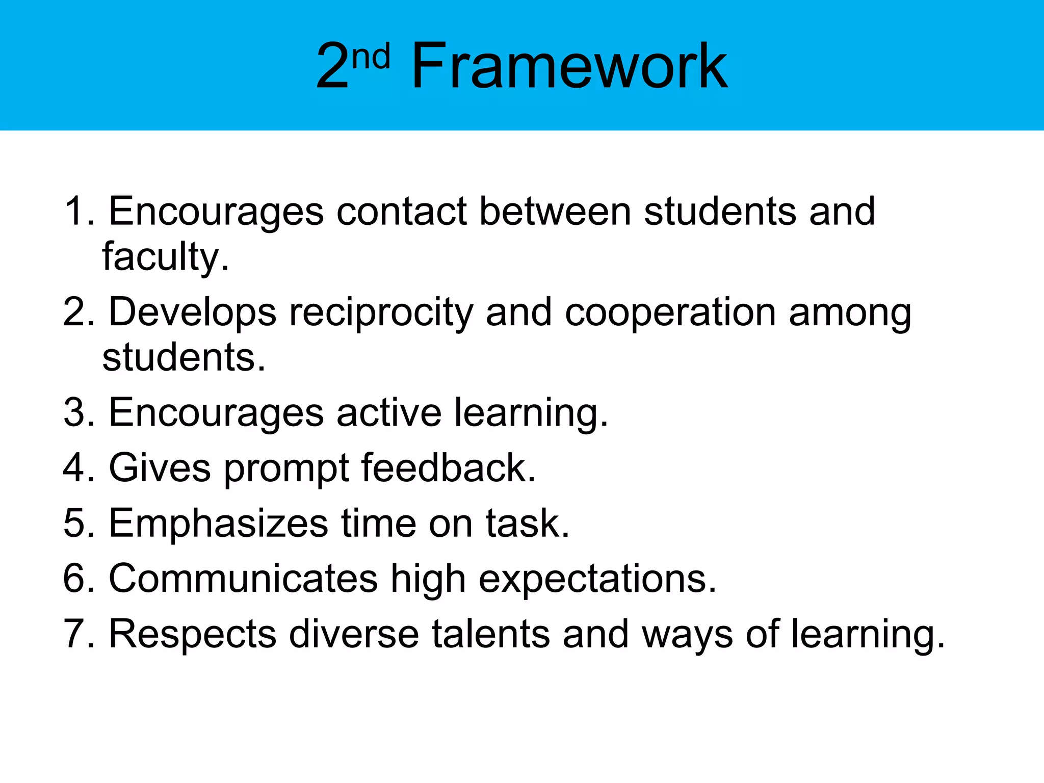 2 nd  Framework 1. Encourages contact between students and faculty. 2. Develops reciprocity and cooperation among students. 3. Encourages active learning. 4. Gives prompt feedback. 5. Emphasizes time on task. 6. Communicates high expectations. 7. Respects diverse talents and ways of learning. 