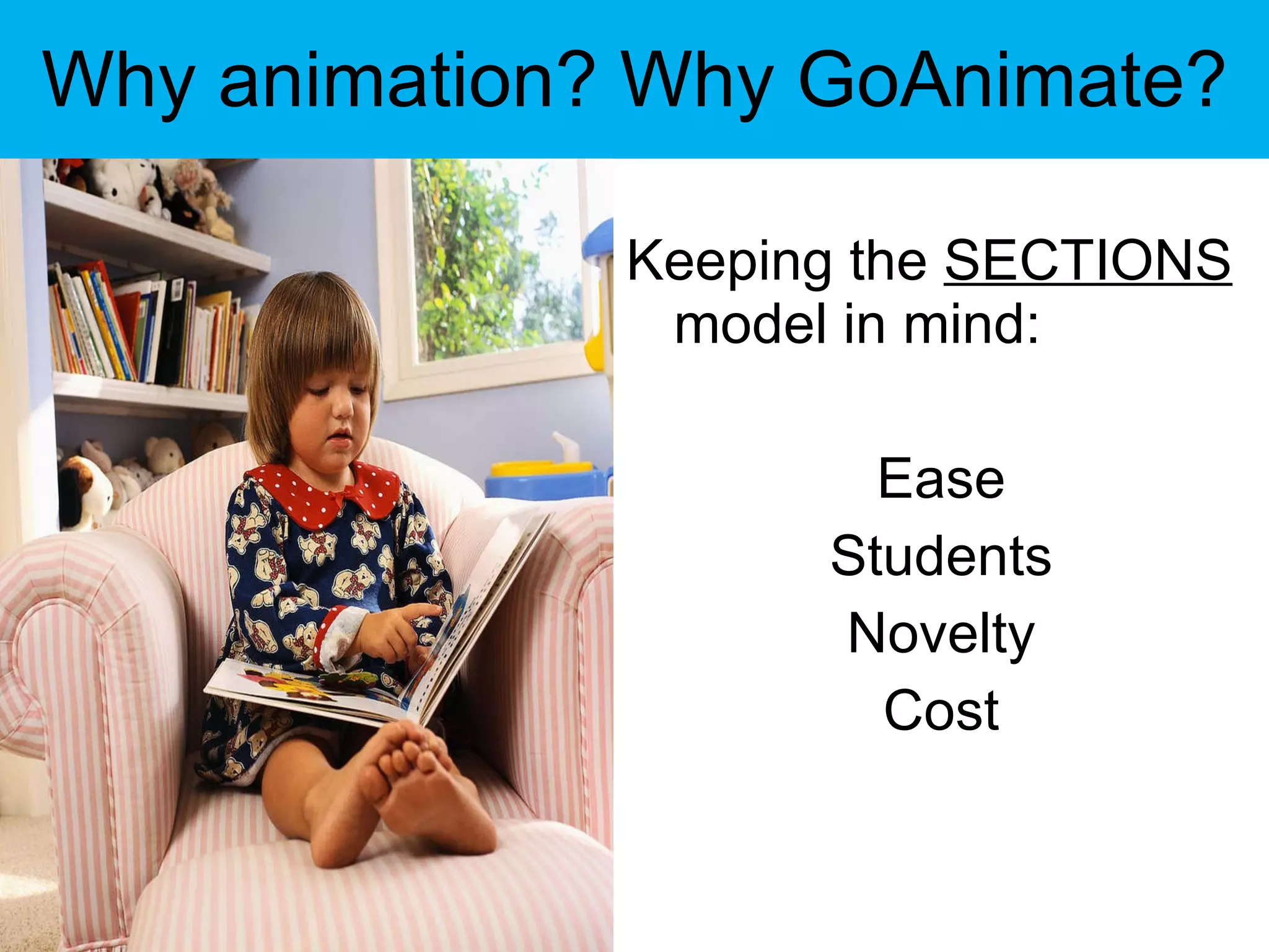 Why animation? Why GoAnimate? Keeping the  SECTIONS  model in mind: Ease Students Novelty Cost 