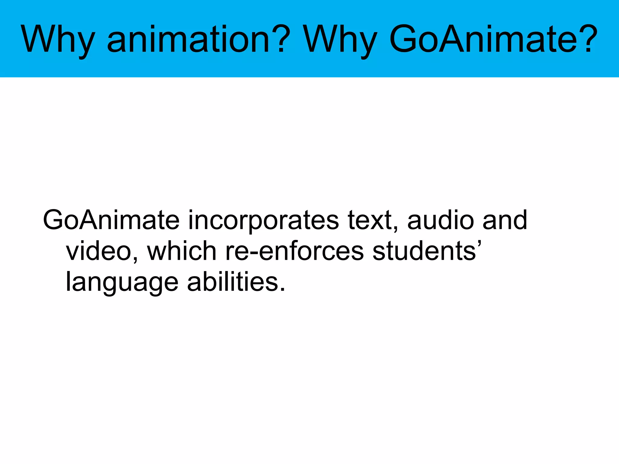 Why animation? Why GoAnimate? GoAnimate incorporates text, audio and video, which re-enforces students’ language abilities.  