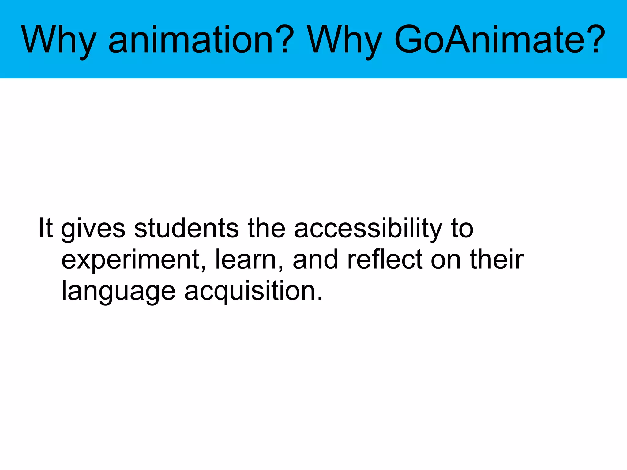 Why animation? Why GoAnimate? It gives students the accessibility to experiment, learn, and reflect on their language acquisition. 