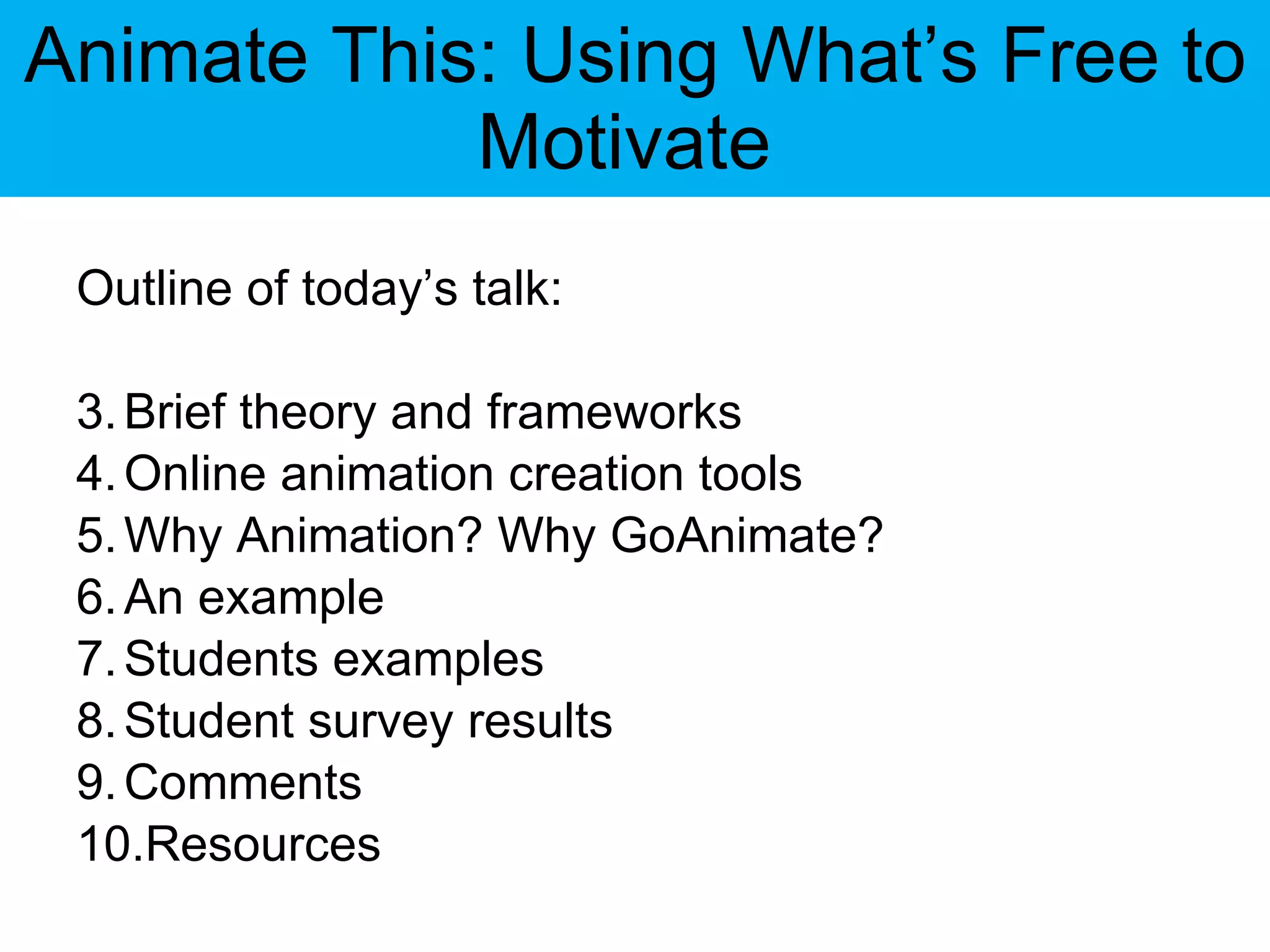 Animate This: Using What’s Free to Motivate  Outline of today’s talk: Brief theory and frameworks Online animation creation tools Why Animation? Why GoAnimate? An example Students examples Student survey results Comments Resources 
