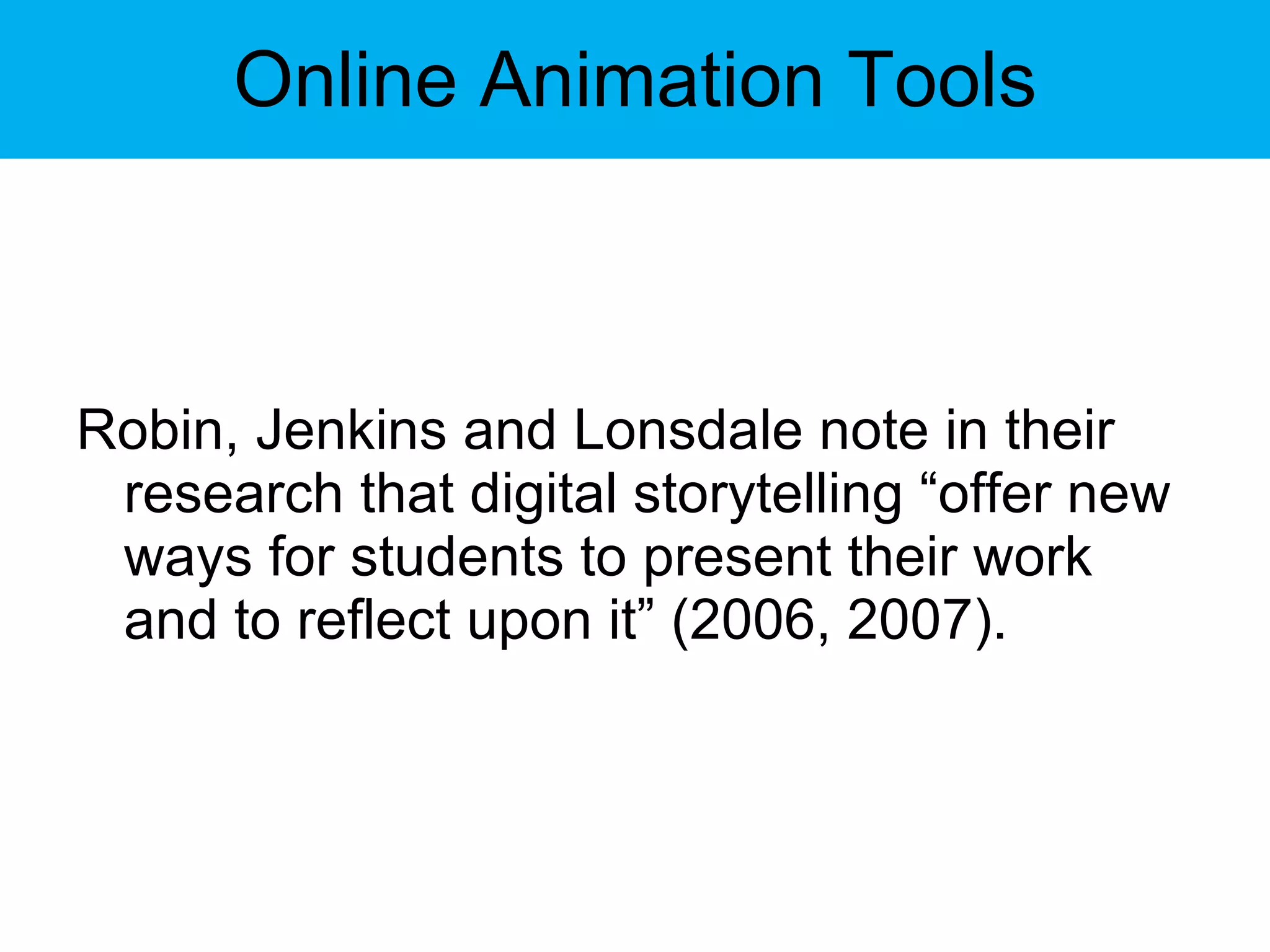 Online Animation Tools Robin, Jenkins and Lonsdale note in their research that digital storytelling “offer new ways for students to present their work and to reflect upon it” (2006, 2007). 