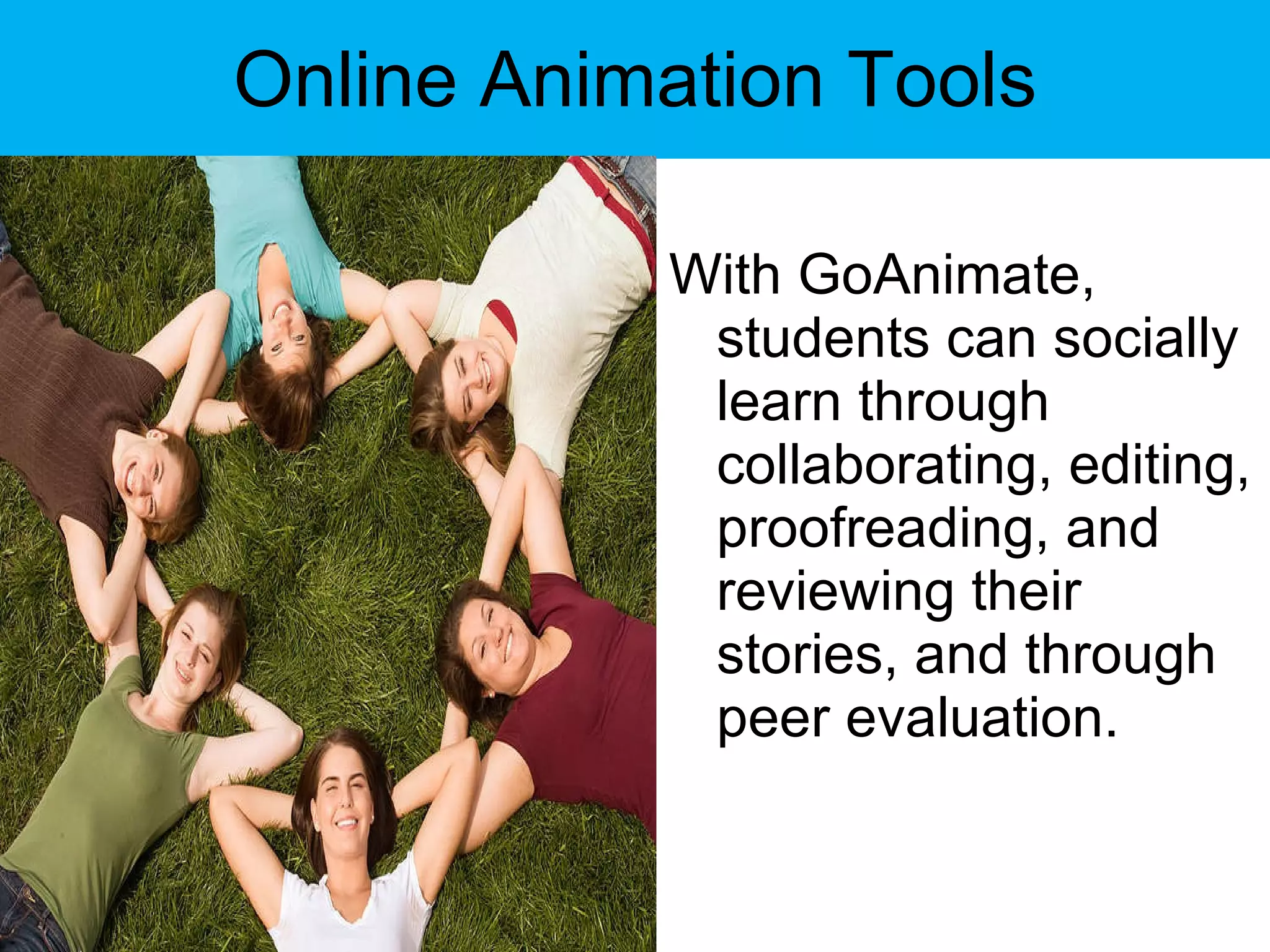 Online Animation Tools With GoAnimate, students can socially learn through collaborating, editing, proofreading, and reviewing their stories, and through peer evaluation. 