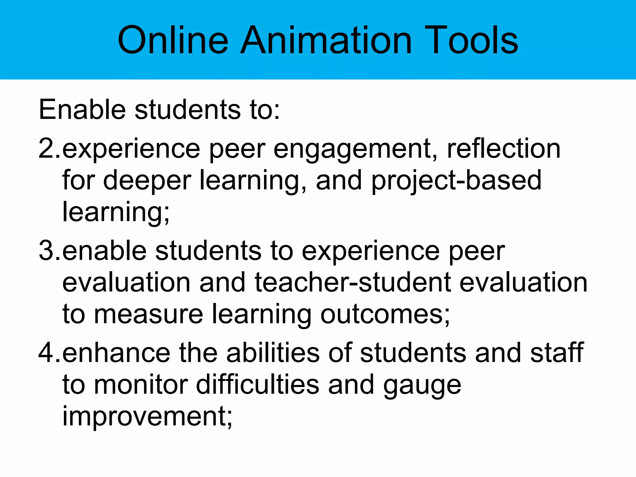 Online Animation Tools Enable students to: experience peer engagement, reflection for deeper learning, and project-based learning;  enable students to experience peer evaluation and teacher-student evaluation to measure learning outcomes;  enhance the abilities of students and staff to monitor difficulties and gauge improvement;  