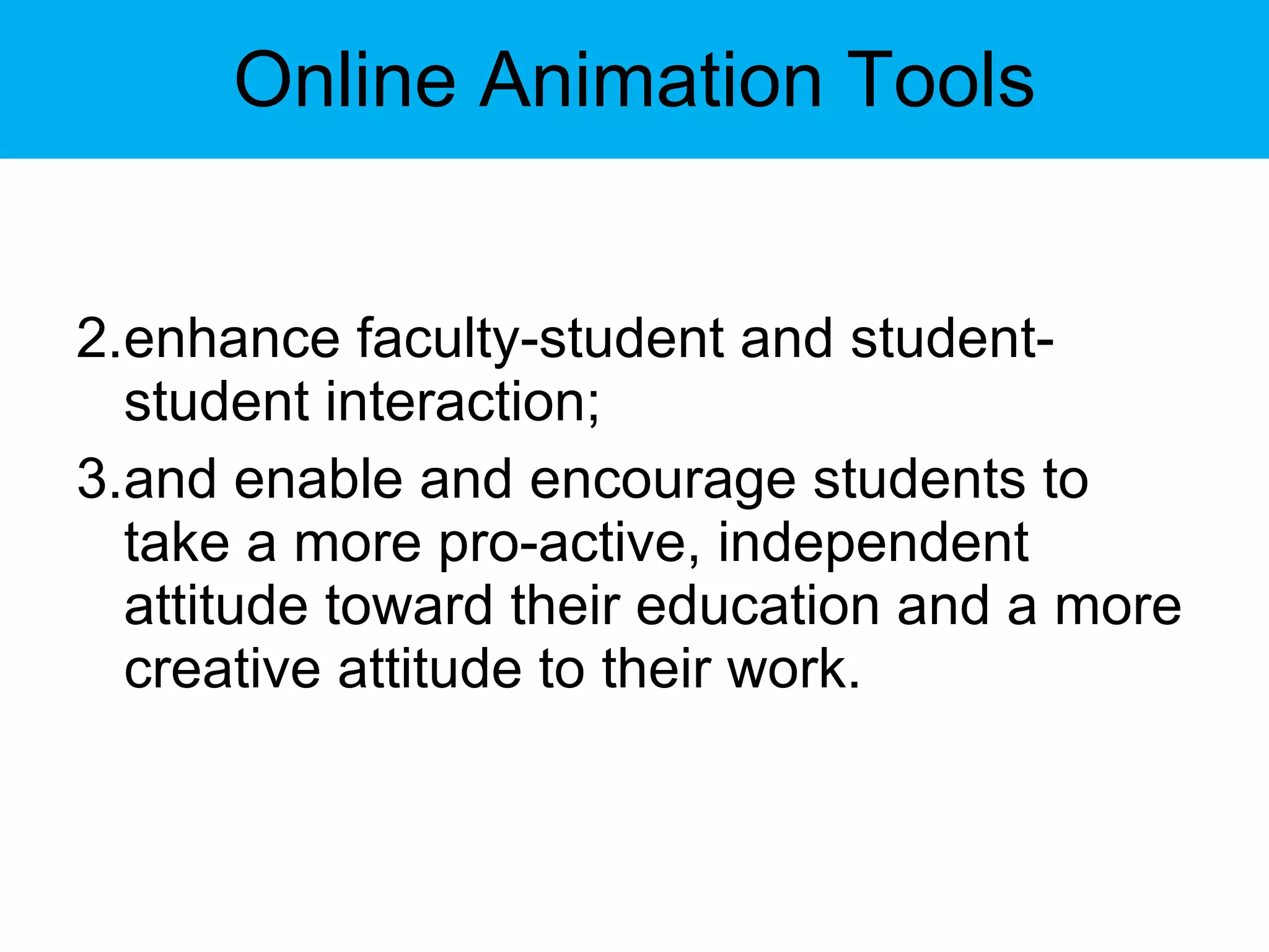Online Animation Tools enhance faculty-student and student-student interaction;  and enable and encourage students to take a more pro-active, independent attitude toward their education and a more creative attitude to their work. 