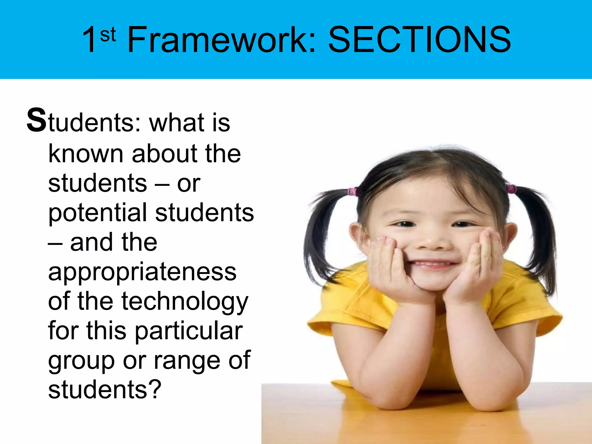 1 st  Framework: SECTIONS S tudents: what is known about the students – or potential students – and the appropriateness of the technology for this particular group or range of students? 