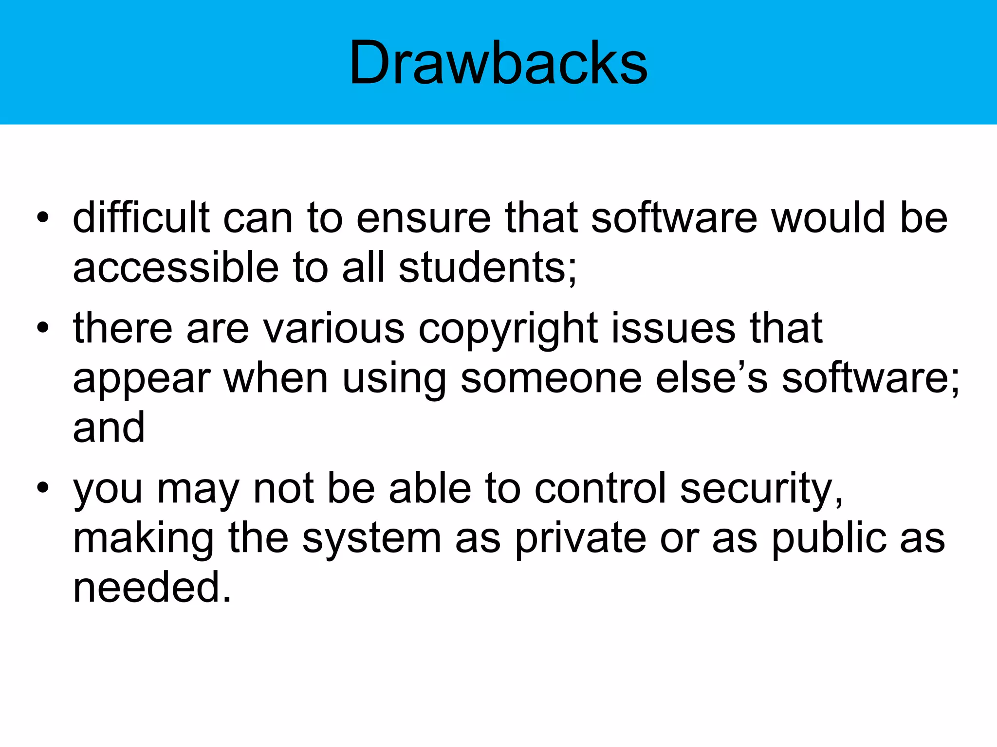 Drawbacks difficult can to ensure that software would be accessible to all students; there are various copyright issues that appear when using someone else’s software; and you may not be able to control security, making the system as private or as public as needed. 