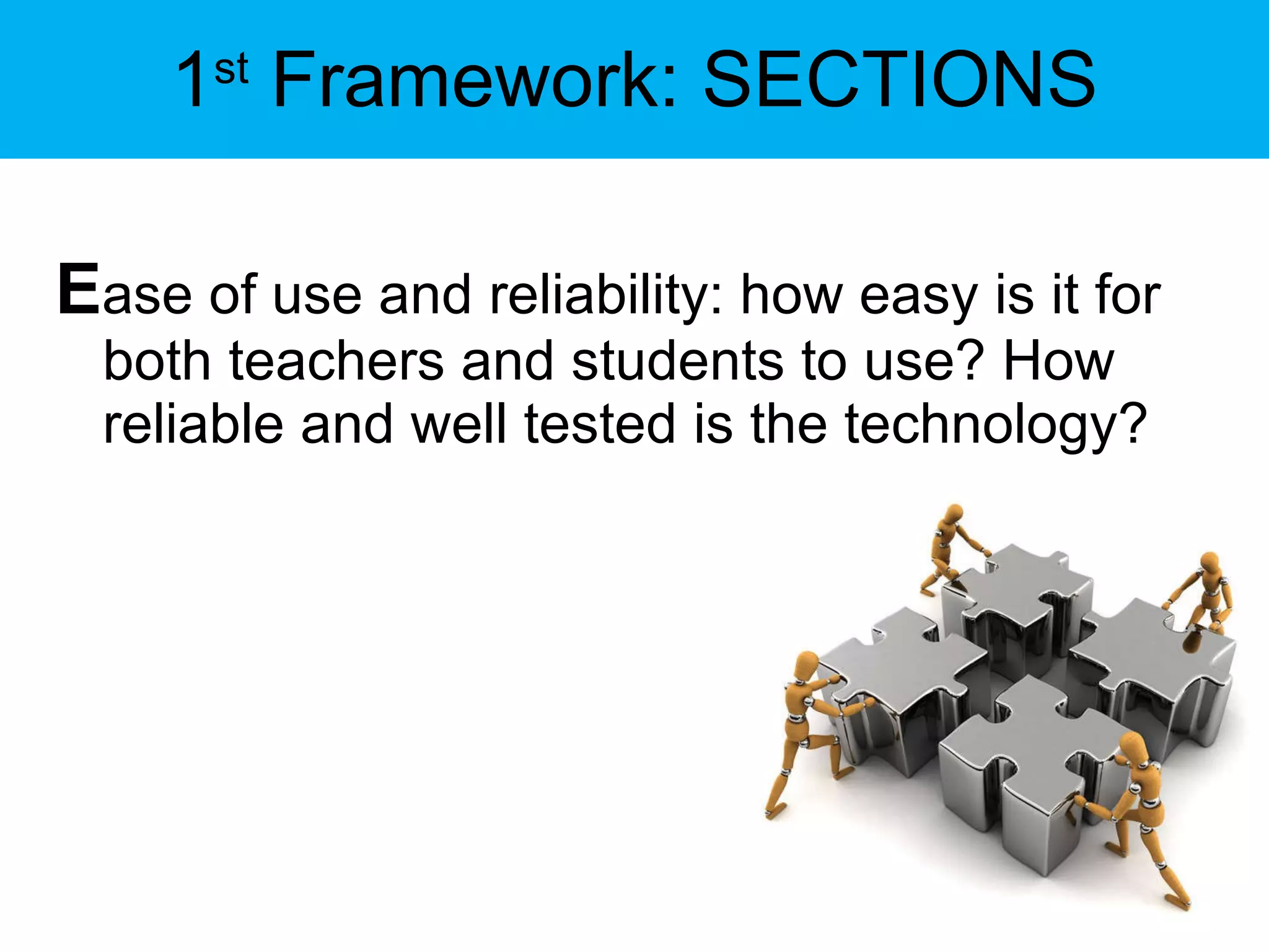 1 st  Framework: SECTIONS E ase of use and reliability: how easy is it for both teachers and students to use? How reliable and well tested is the technology? 