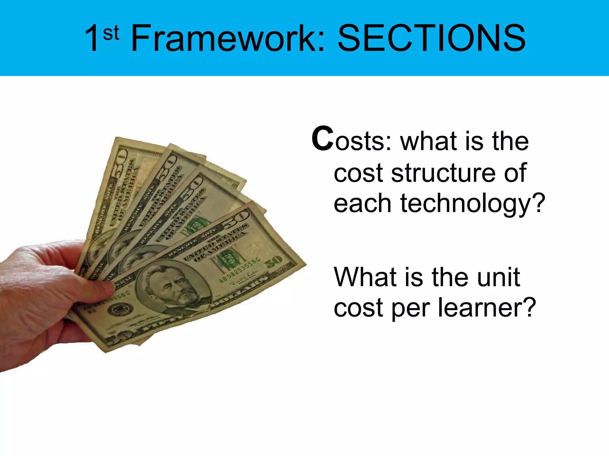 1 st  Framework: SECTIONS C osts: what is the cost structure of each technology?  What is the unit cost per learner? 