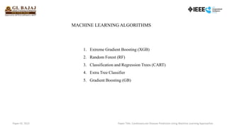 MACHINE LEARNING ALGORITHMS
1. Extreme Gradient Boosting (XGB)
2. Random Forest (RF)
3. Classification and Regression Trees (CART)
4. Extra Tree Classifier
5. Gradient Boosting (GB)
Paper ID: 7615 Paper Title: Cardiovascular Disease Prediction Using Machine Learning Approaches
 