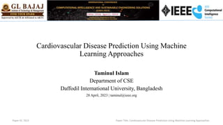 Cardiovascular Disease Prediction Using Machine
Learning Approaches
Taminul Islam
Department of CSE
Daffodil International University, Bangladesh
28 April, 2023 | taminul@ieee.org
Paper ID: 7615 Paper Title: Cardiovascular Disease Prediction Using Machine Learning Approaches
 