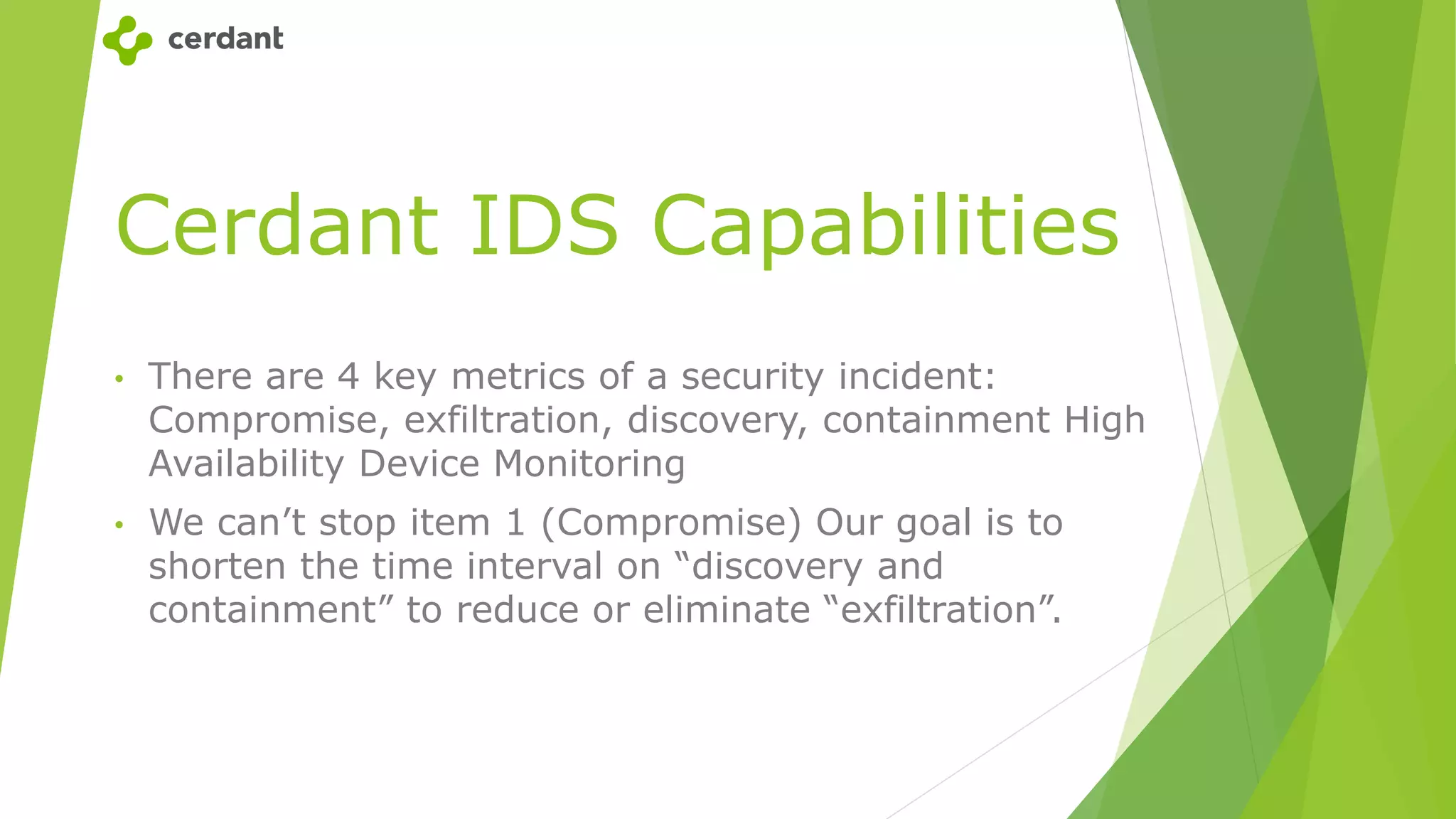 Cerdant IDS Capabilities
• There are 4 key metrics of a security incident:
Compromise, exfiltration, discovery, containment High
Availability Device Monitoring
• We can’t stop item 1 (Compromise) Our goal is to
shorten the time interval on “discovery and
containment” to reduce or eliminate “exfiltration”.
 