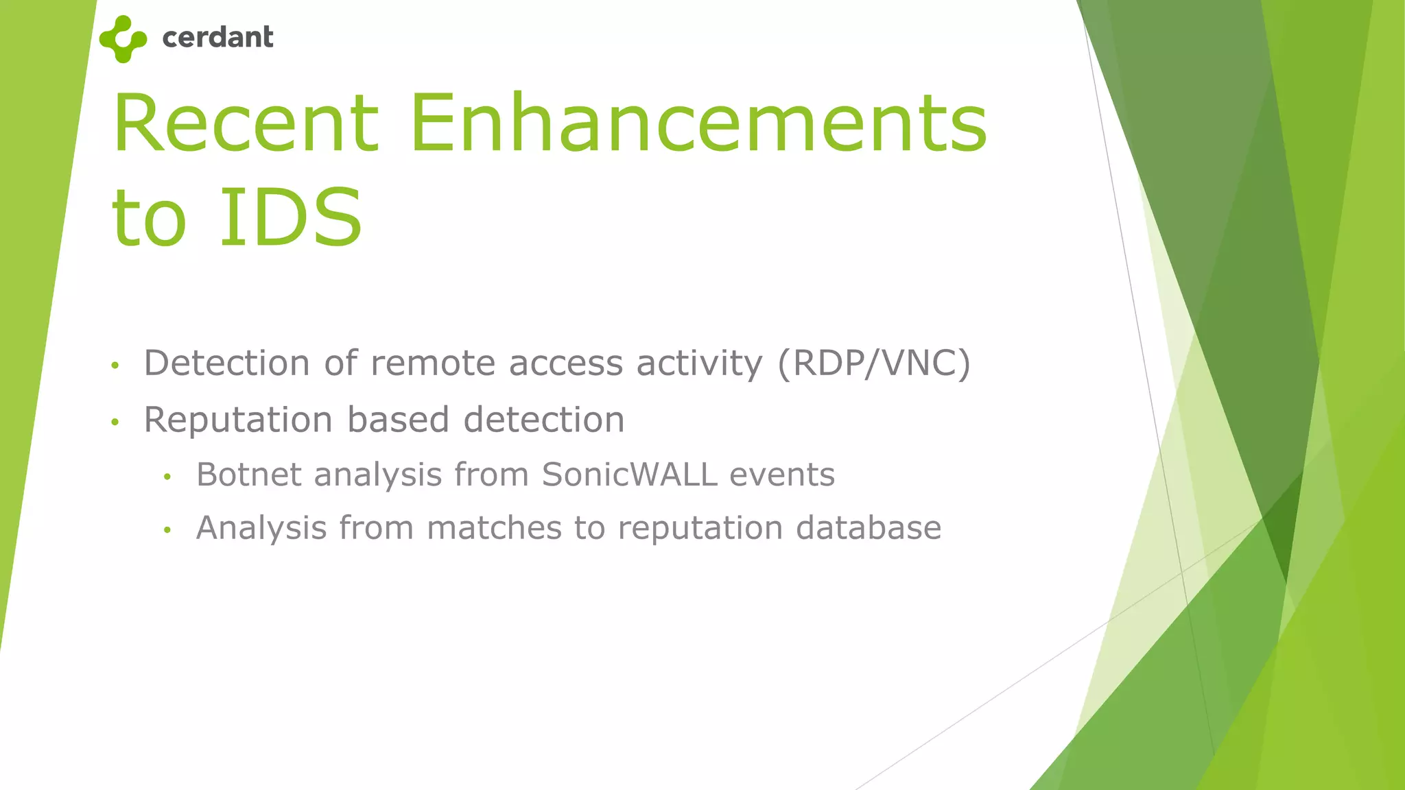 Recent Enhancements
to IDS
• Detection of remote access activity (RDP/VNC)
• Reputation based detection
• Botnet analysis from SonicWALL events
• Analysis from matches to reputation database
 