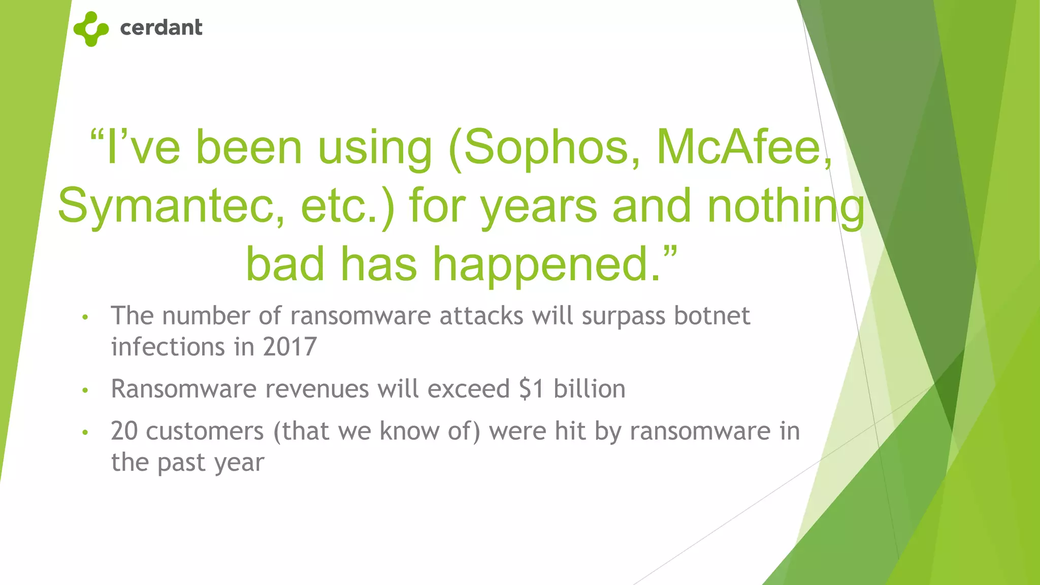 “I’ve been using (Sophos, McAfee,
Symantec, etc.) for years and nothing
bad has happened.”
• The number of ransomware attacks will surpass botnet
infections in 2017
• Ransomware revenues will exceed $1 billion
• 20 customers (that we know of) were hit by ransomware in
the past year
 