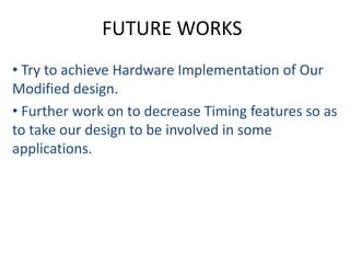FUTURE WORKS
• Try to achieve Hardware Implementation of Our
Modified design.
• Further work on to decrease Timing features so as
to take our design to be involved in some
applications.
 