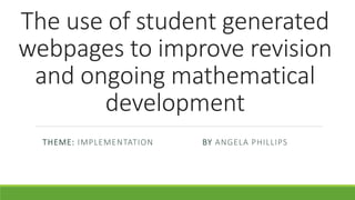 The use of student generated
webpages to improve revision
and ongoing mathematical
development
THEME: IMPLEMENTATION BY ANGELA PHILLIPS
 